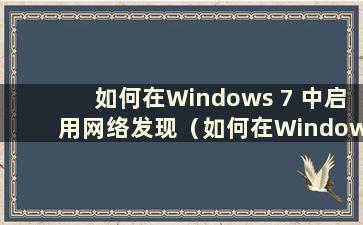 如何在Windows 7 中启用网络发现（如何在Windows 7 中启用网络发现和文件共享）